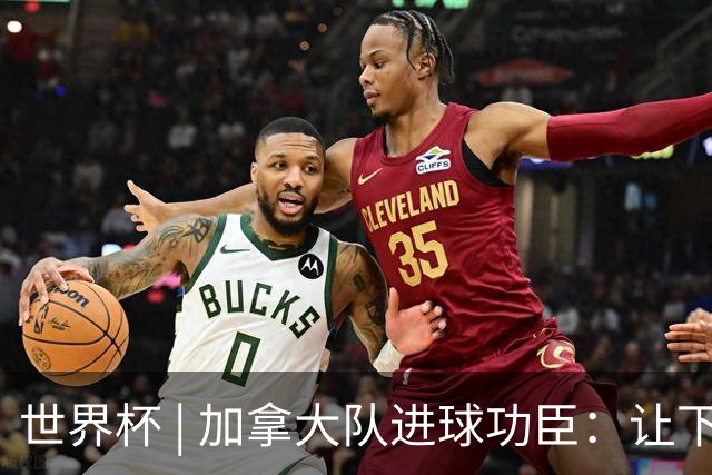 世界杯 | 加拿大队进球功臣：让下个对手“吃苦”