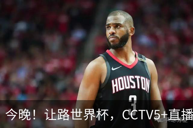 今晚！让路世界杯，CCTV5+直播中国男篮VS日本，赵继伟+杨瀚森领衔
