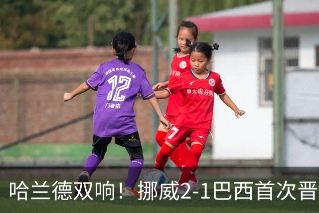 哈兰德双响！挪威2-1巴西首次晋级八强