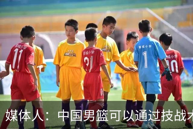 媒体人：中国男篮可以通过技战术多杀伤错位 从而压制日本男篮