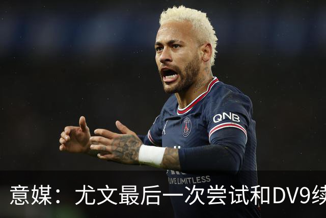 意媒：尤文最后一次尝试和DV9续约，并设定了球员答复的最后期限