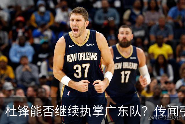 杜锋能否继续执掌广东队？传闻引发球迷期待与担忧