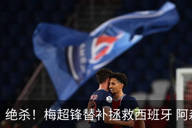 绝杀！梅超锋替补拯救西班牙 阿森纳球迷：基操勿六